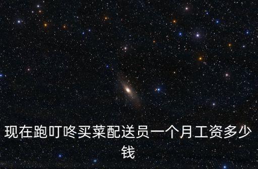 現(xiàn)在跑叮咚買菜配送員一個(gè)月工資多少錢