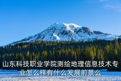 山東科技職業(yè)學(xué)院測(cè)繪地理信息技術(shù)專業(yè)怎么樣有什么發(fā)展前景么