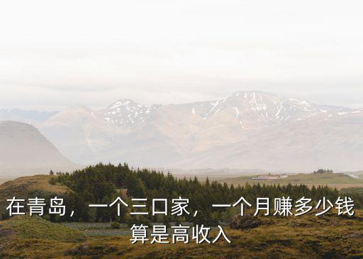 在青島，一個三口家，一個月賺多少錢算是高收入