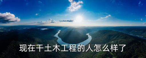 深圳土木工程找工作怎么樣,現在干土木工程的人怎么樣了