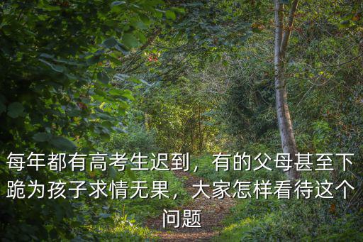 每年都有高考生遲到，有的父母甚至下跪為孩子求情無果，大家怎樣看待這個問題