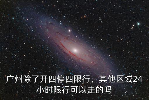 廣州除了開四停四限行，其他區域24小時限行可以走的嗎