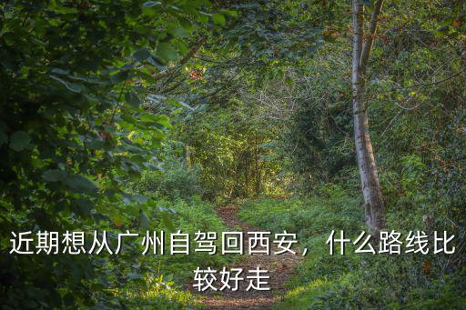 從廣州開車回西安花多少錢,近期想從廣州自駕回西安