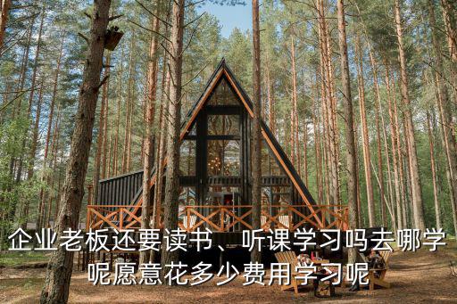 企業(yè)老板還要讀書、聽(tīng)課學(xué)習(xí)嗎去哪學(xué)呢愿意花多少費(fèi)用學(xué)習(xí)呢