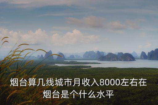煙臺算幾線城市月收入8000左右在煙臺是個什么水平