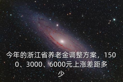 今年的浙江省養(yǎng)老金調(diào)整方案，1500、3000、6000元上漲差距多少