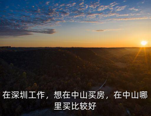 在深圳工作，想在中山買房，在中山哪里買比較好