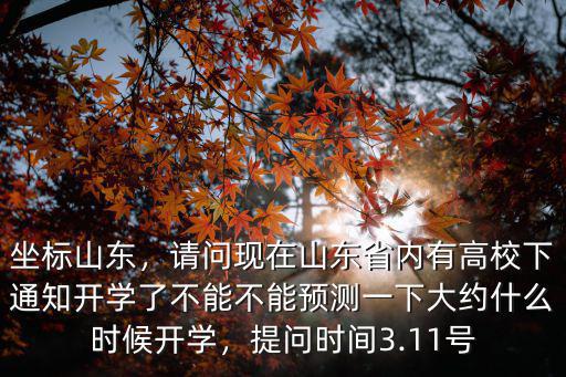 坐標(biāo)山東，請(qǐng)問(wèn)現(xiàn)在山東省內(nèi)有高校下通知開(kāi)學(xué)了不能不能預(yù)測(cè)一下大約什么時(shí)候開(kāi)學(xué)，提問(wèn)時(shí)間3.11號(hào)