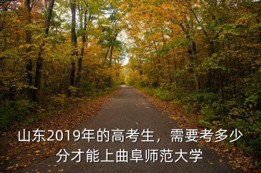 山東2019年的高考生，需要考多少分才能上曲阜師范大學