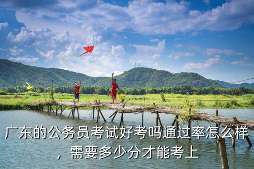 廣東的公務員考試好考嗎通過率怎么樣，需要多少分才能考上
