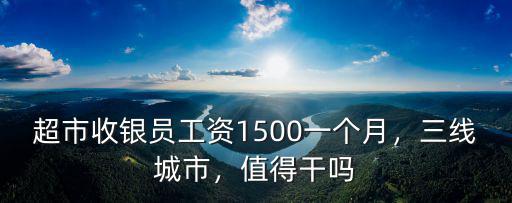 超市收銀員工資1500一個月，三線城市，值得干嗎
