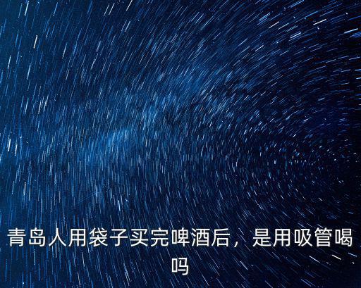青島人用袋子買完啤酒后，是用吸管喝嗎