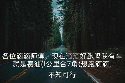 各位滴滴師傅，現在滴滴好跑嗎我有車就是費油(l公里合7角)想跑滴滴，不知可行