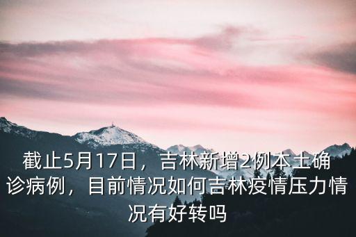 截止5月17日，吉林新增2例本土確診病例，目前情況如何吉林疫情壓力情況有好轉(zhuǎn)嗎