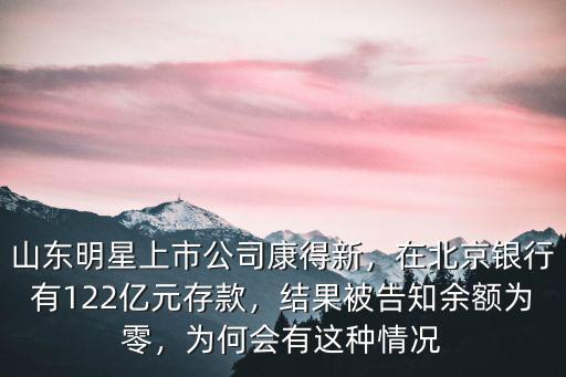山東明星上市公司康得新，在北京銀行有122億元存款，結果被告知余額為零，為何會有這種情況