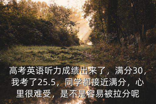 高考英語聽力成績出來了，滿分30，我考了25.5，同學都接近滿分，心里很難受，是不是容易被拉分呢