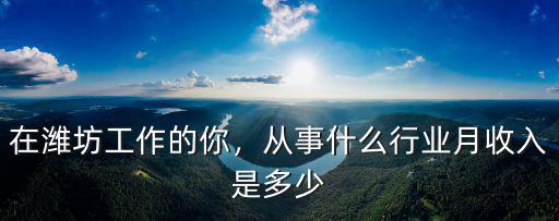 濰坊港務局上班工資多少,濰坊平均工資是多少