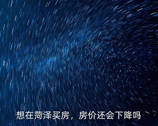 想在菏澤買房，房?jī)r(jià)還會(huì)下降嗎
