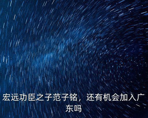 宏遠(yuǎn)功臣之子范子銘，還有機(jī)會(huì)加入廣東嗎