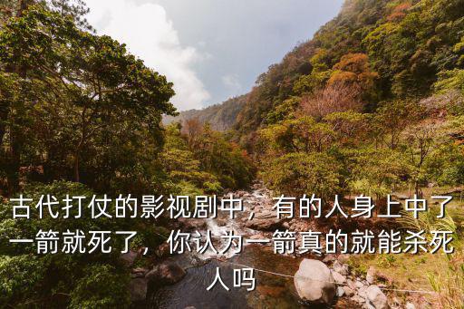古代打仗的影視劇中，有的人身上中了一箭就死了，你認為一箭真的就能殺死人嗎