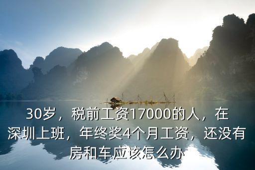 30歲，稅前工資17000的人，在深圳上班，年終獎(jiǎng)4個(gè)月工資，還沒有房和車應(yīng)該怎么辦