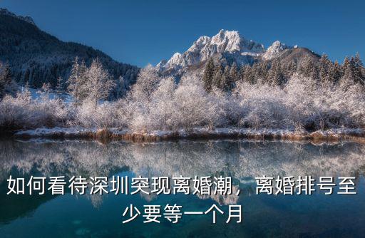 深圳離婚要預(yù)約是怎么回事,深圳突現(xiàn)離婚潮