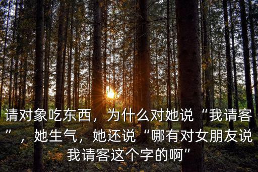 請對象吃東西，為什么對她說“我請客”，她生氣，她還說“哪有對女朋友說我請客這個字的啊”