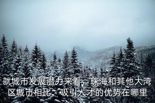 就城市發展潛力來看，珠海和其他大灣區城市相比，吸引人才的優勢在哪里