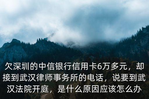欠深圳的中信銀行信用卡6萬(wàn)多元，卻接到武漢律師事務(wù)所的電話，說(shuō)要到武漢法院開(kāi)庭，是什么原因應(yīng)該怎么辦
