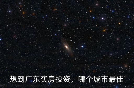 想到廣東買房投資，哪個城市最佳