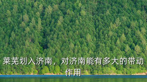 萊蕪劃入濟南，對濟南能有多大的帶動作用