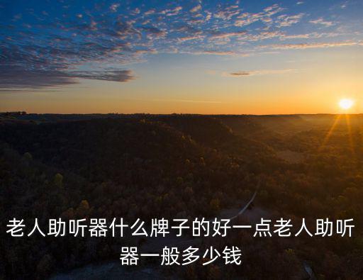 老人助聽器什么牌子的好一點老人助聽器一般多少錢