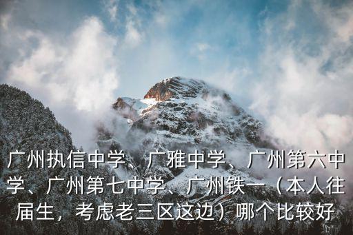 廣州執信中學、廣雅中學、廣州第六中學、廣州第七中學、廣州鐵一（本人往屆生，考慮老三區這邊）哪個比較好
