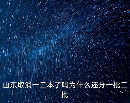 山東取消一二本了嗎為什么還分一批二批