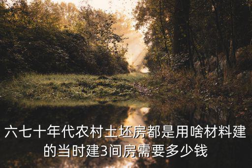 六七十年代農(nóng)村土坯房都是用啥材料建的當(dāng)時建3間房需要多少錢
