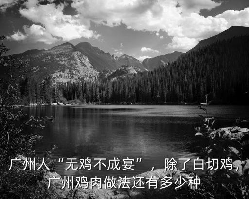 廣州人“無雞不成宴”，除了白切雞，廣州雞肉做法還有多少種