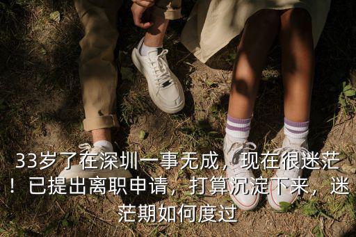33歲了在深圳一事無成，現(xiàn)在很迷茫！已提出離職申請，打算沉淀下來，迷茫期如何度過