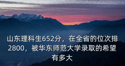 山東理科生652分，在全省的位次排2800，被華東師范大學錄取的希望有多大