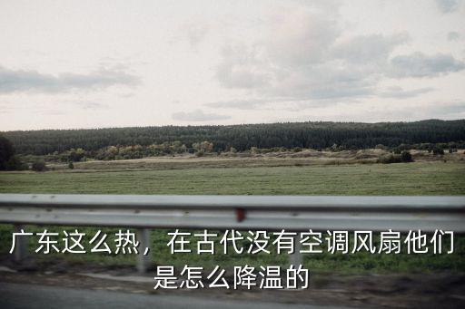 廣東這么熱，在古代沒有空調風扇他們是怎么降溫的