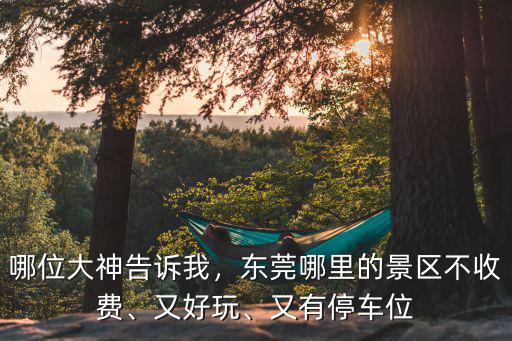 哪位大神告訴我，東莞哪里的景區不收費、又好玩、又有停車位