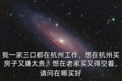 我一家三口都在杭州工作，想在杭州買房子又嫌太貴，想在老家買又得空著，請問在哪買好
