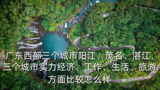 廣東西部三個城市陽江、茂名、湛江，三個城市實力經濟、工作、生活、旅游方面比較怎么樣