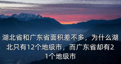 湖北省和廣東省面積差不多，為什么湖北只有12個地級市，而廣東省卻有21個地級市
