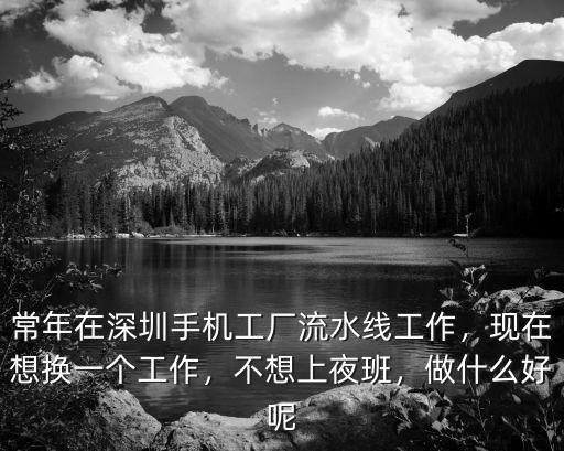 常年在深圳手機(jī)工廠流水線工作，現(xiàn)在想換一個(gè)工作，不想上夜班，做什么好呢