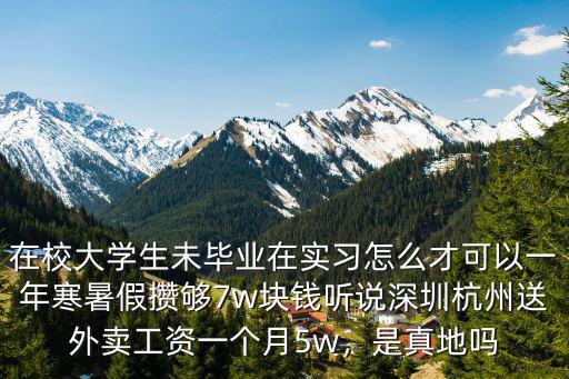 在校大學生未畢業在實習怎么才可以一年寒暑假攢夠7w塊錢聽說深圳杭州送外賣工資一個月5w，是真地嗎