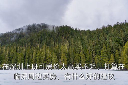 深圳人在周邊買房在哪里,打算在臨深周邊買房