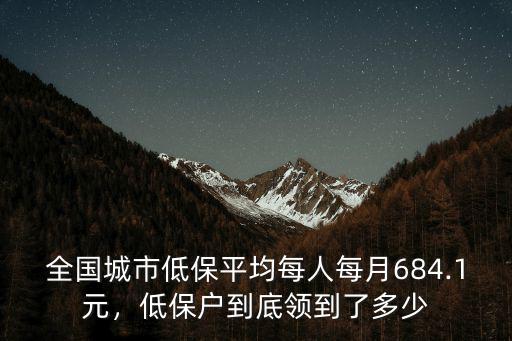 全國城市低保平均每人每月684.1元，低保戶到底領到了多少