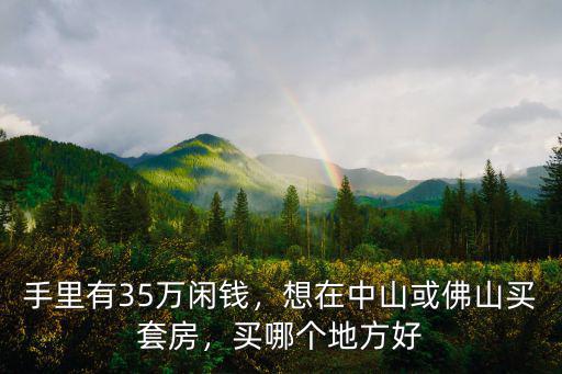 手里有35萬閑錢，想在中山或佛山買套房，買哪個地方好
