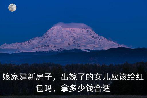 娘家建新房子，出嫁了的女兒應該給紅包嗎，拿多少錢合適