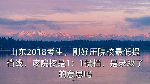 山東2018考生，剛好壓院校最低提檔線，該院校是1：1投檔，是錄取了的意思嗎